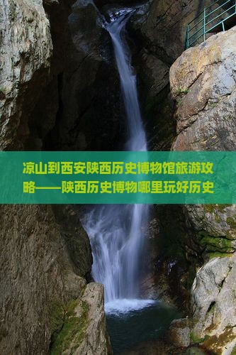 凉山到西安陕西历史博物馆旅游攻略——陕西历史博物哪里玩好历史