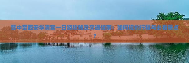 晋中至西安华清宫一日游攻略及交通指南：如何规划行程与必看景点？