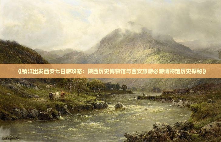 《镇江出发西安七日游攻略：陕西历史博物馆与西安旅游必游博物馆历史探秘》