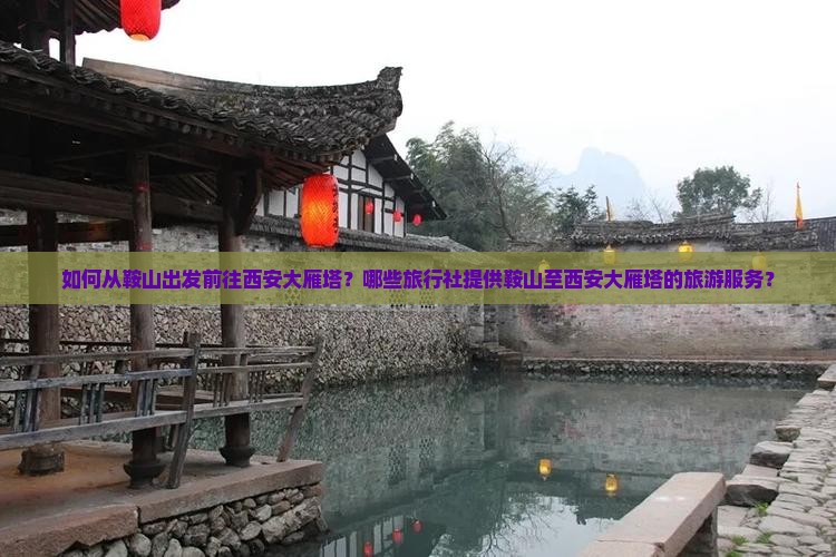 如何从鞍山出发前往西安大雁塔？哪些旅行社提供鞍山至西安大雁塔的旅游服务？