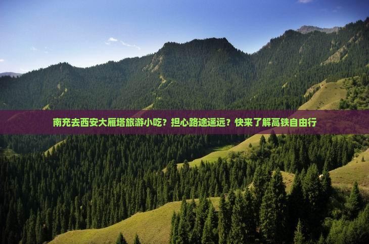 南充去西安大雁塔旅游小吃？担心路途遥远？快来了解高铁自由行