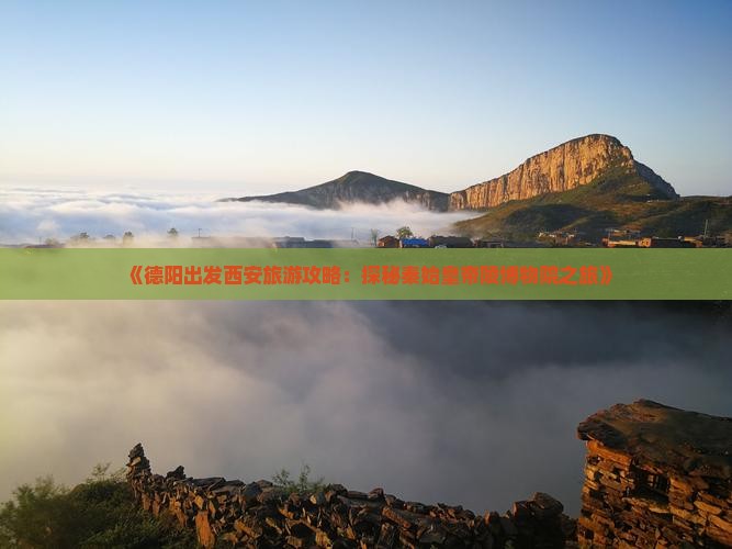 《德阳出发西安旅游攻略：探秘秦始皇帝陵博物院之旅》