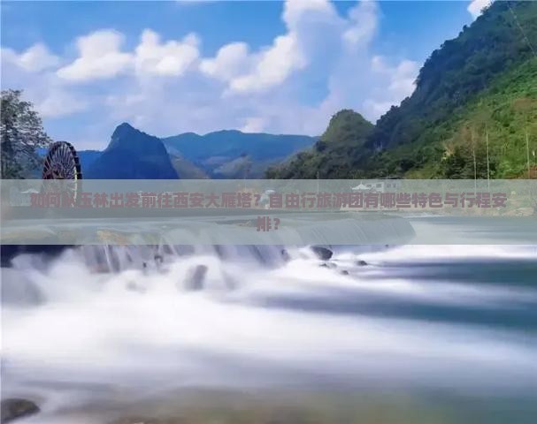 如何从玉林出发前往西安大雁塔？自由行旅游团有哪些特色与行程安排？