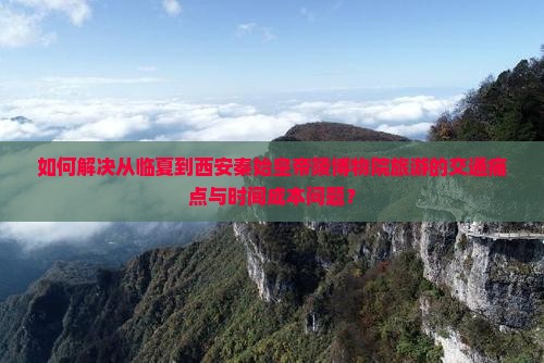 如何解决从临夏到西安秦始皇帝陵博物院旅游的交通痛点与时间成本问题？