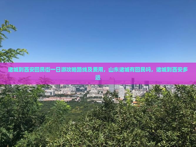 诸城到西安回民街一日游攻略路线及费用，山东诸城有回民吗，诸城到西安多远