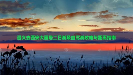 遵义去西安大雁塔二日游及自驾游攻略与距离指南