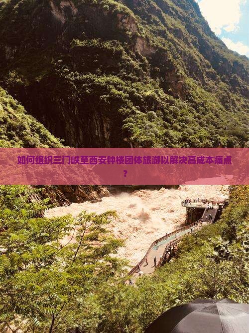 如何组织三门峡至西安钟楼团体旅游以解决高成本痛点？