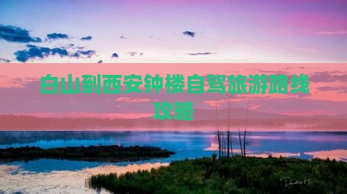 白山到西安钟楼自驾旅游路线攻略