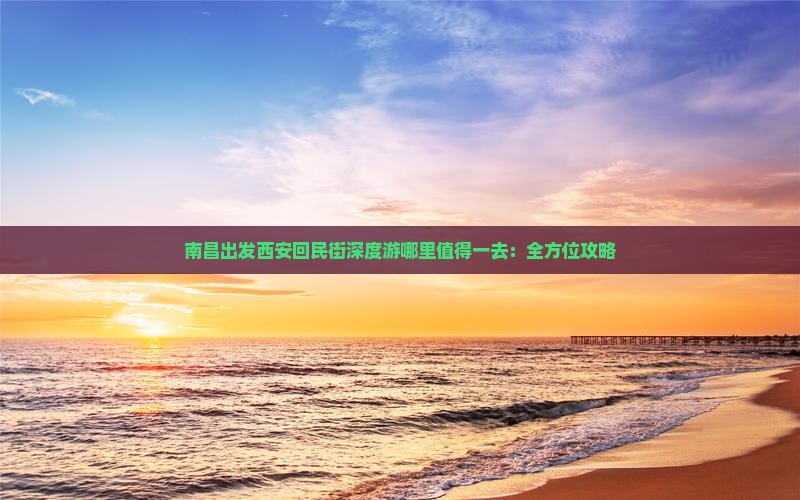南昌出发西安回民街深度游哪里值得一去：全方位攻略