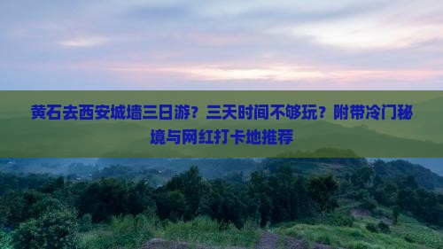 黄石去西安城墙三日游？三天时间不够玩？附带冷门秘境与网红打卡地推荐