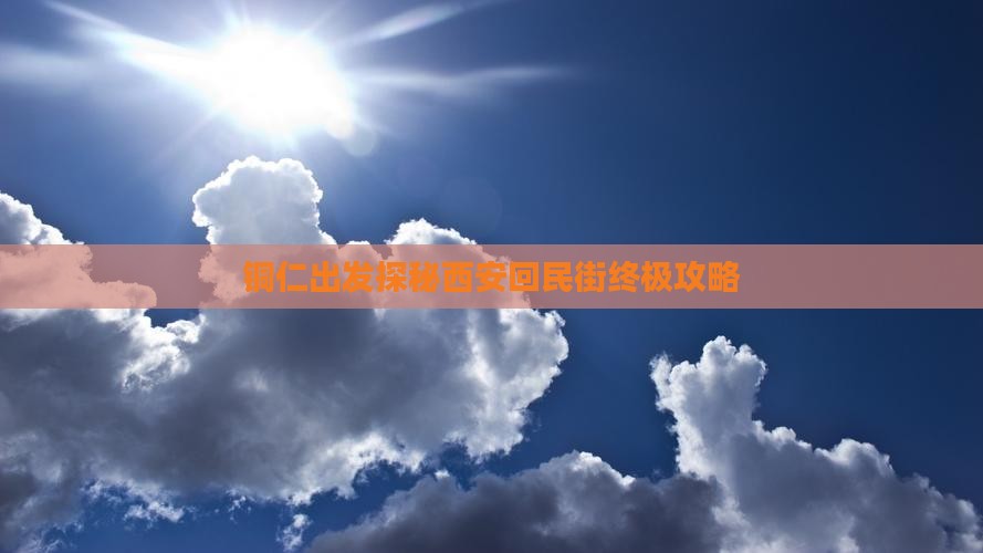 铜仁出发探秘西安回民街终极攻略