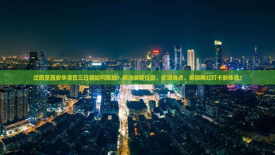 沈阳至西安华清宫三日游如何规划？解决游客住宿、交通痛点，解锁网红打卡新体验！