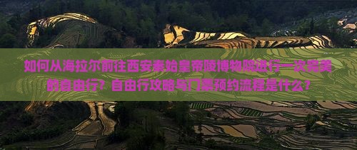 如何从海拉尔前往西安秦始皇帝陵博物院进行一次完美的自由行？自由行攻略与门票预约流程是什么？