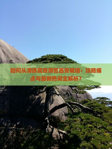 如何从清徐高效游览西安城墙：攻略痛点与最新热词全解析？