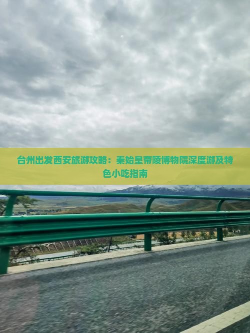 台州出发西安旅游攻略：秦始皇帝陵博物院深度游及特色小吃指南