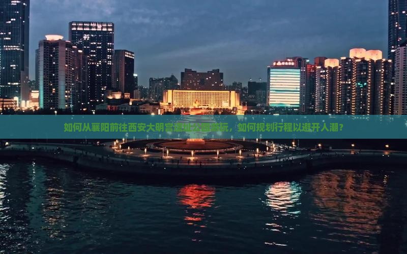 如何从襄阳前往西安大明宫遗址公园游玩，如何规划行程以避开人潮？