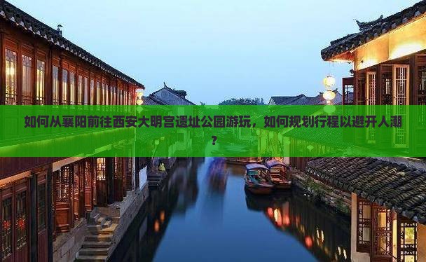如何从襄阳前往西安大明宫遗址公园游玩，如何规划行程以避开人潮？