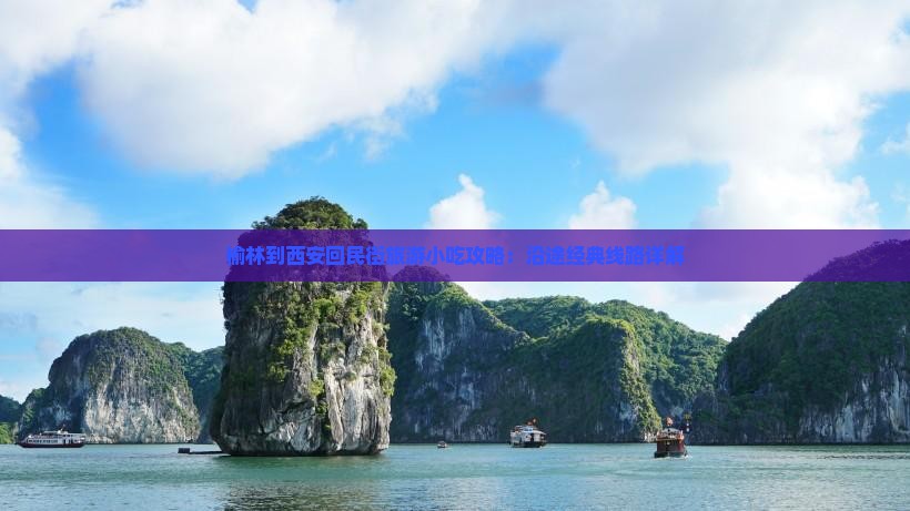 榆林到西安回民街旅游小吃攻略：沿途经典线路详解