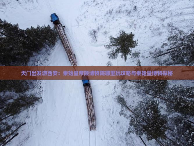 天门出发游西安：秦始皇帝陵博物院哪里玩攻略与秦始皇博物探秘