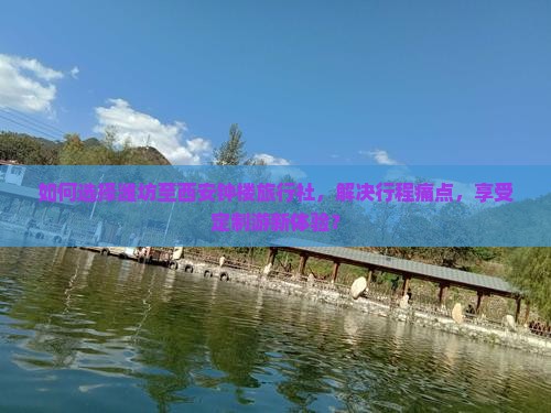 如何选择潍坊至西安钟楼旅行社，解决行程痛点，享受定制游新体验？