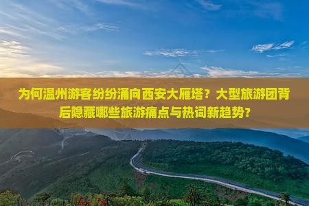 为何温州游客纷纷涌向西安大雁塔？大型旅游团背后隐藏哪些旅游痛点与热词新趋势？