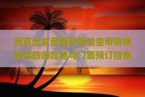 南京出发至西安秦始皇帝陵博物院旅游攻略与门票预订指南，如何规划行程？