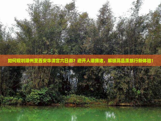 如何规划潮州至西安华清宫六日游？避开人潮拥堵，解锁高品质旅行新体验！