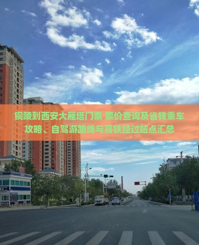 铜陵到西安大雁塔门票+票价查询及省钱乘车攻略、自驾游路线与高铁经过站点汇总