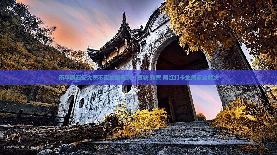 南平到西安大唐不夜城哪里玩？高铁+露营+网红打卡地痛点全解决