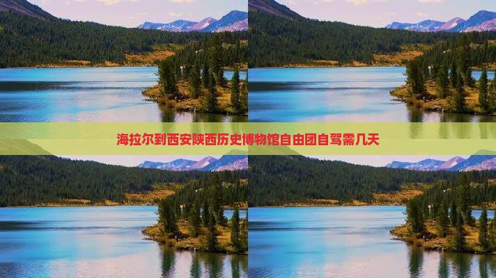 海拉尔到西安陕西历史博物馆自由团自驾需几天