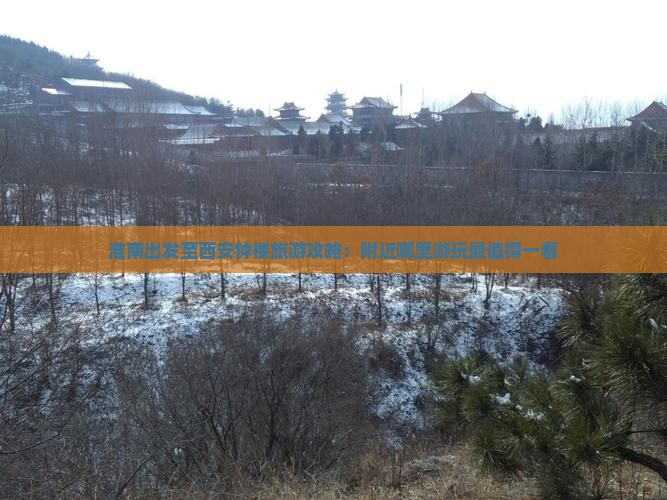 淮南出发至西安钟楼旅游攻略：附近哪里游玩最值得一看