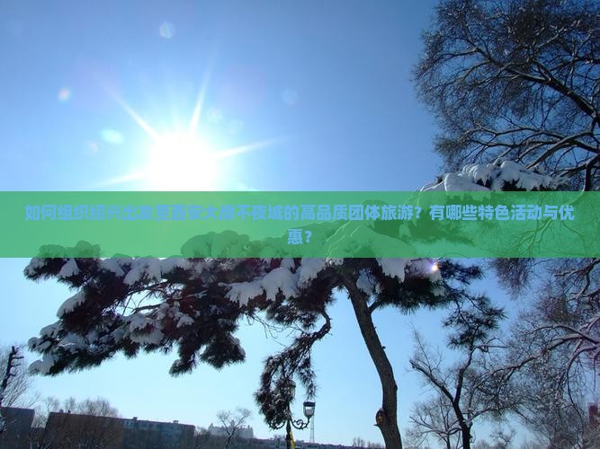 如何组织绍兴出发至西安大唐不夜城的高品质团体旅游？有哪些特色活动与优惠？