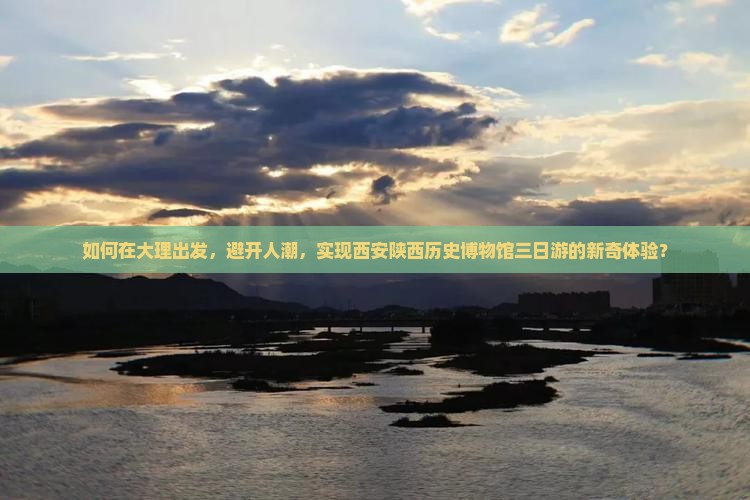如何在大理出发，避开人潮，实现西安陕西历史博物馆三日游的新奇体验？
