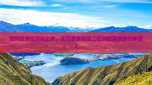 如何在克拉玛依出发，实现西安城墙二日游的高效旅行体验？