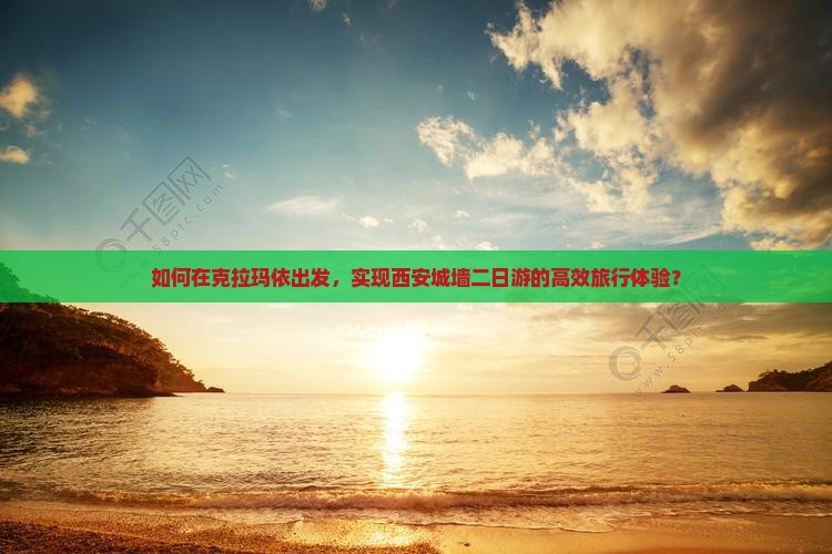 如何在克拉玛依出发，实现西安城墙二日游的高效旅行体验？