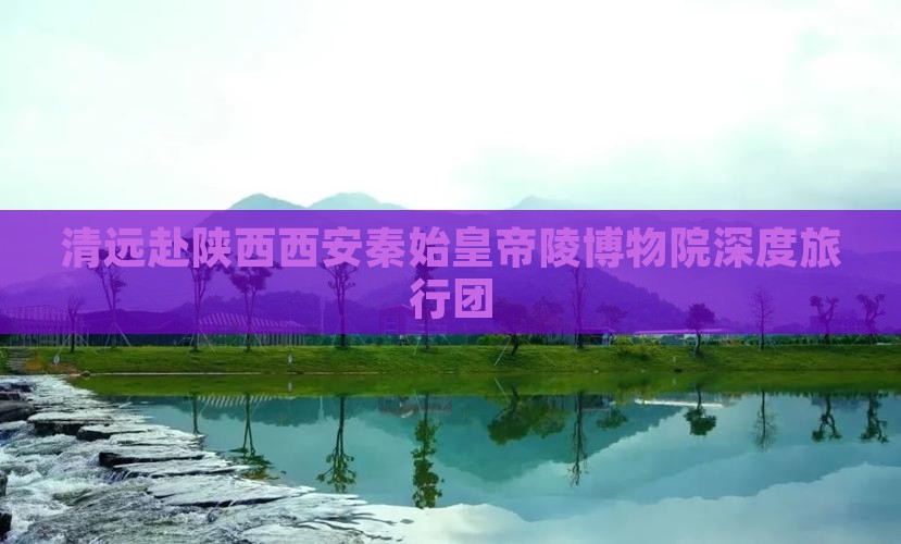 清远赴陕西西安秦始皇帝陵博物院深度旅行团