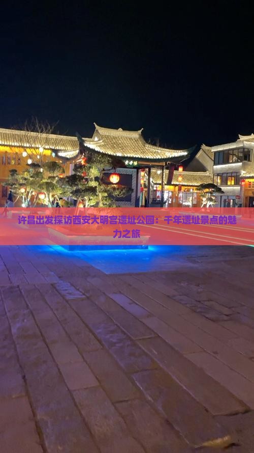 许昌出发探访西安大明宫遗址公园：千年遗址景点的魅力之旅