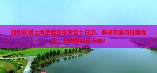 如何规划上海至西安华清宫七日游，解决交通与住宿痛点，玩转网红打卡地？