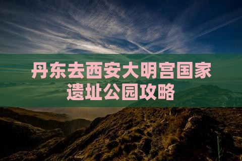 丹东去西安大明宫国家遗址公园攻略