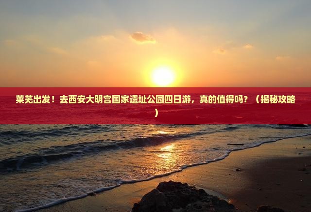 莱芜去西安大明宫国家遗址公园四日游