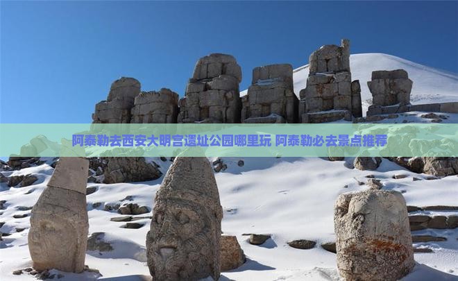 阿泰勒去西安大明宫国家遗址公园哪里玩 阿泰勒去西安大明宫国家遗址公园哪里玩