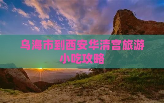 乌海市到西安华清宫旅游小吃