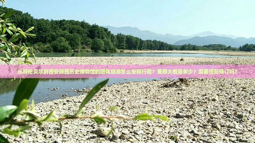 从呼伦贝尔到西安陕西历史博物馆的团体旅游怎么安排行程？费用大概是多少？需要提前预订吗？