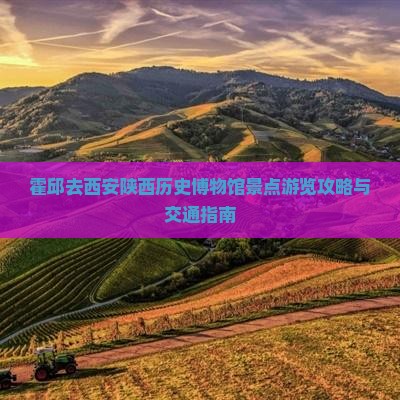 霍邱去西安陕西历史博物馆景点游览攻略与交通指南