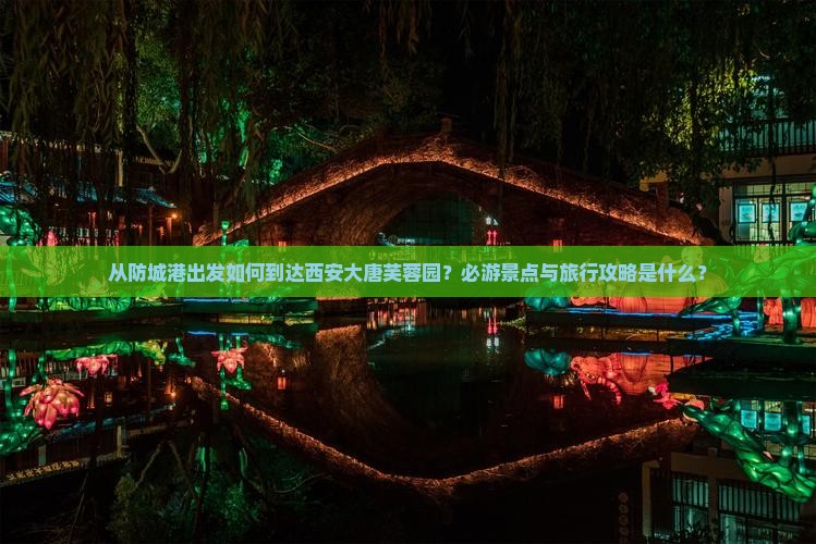 从防城港出发如何到达西安大唐芙蓉园？必游景点与旅行攻略是什么？