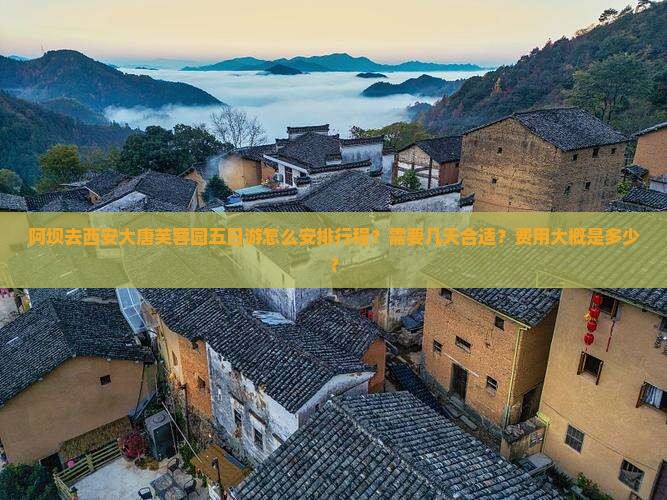 阿坝去西安大唐芙蓉园五日游怎么安排行程？需要几天合适？费用大概是多少？