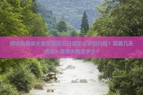 阿坝去西安大唐芙蓉园五日游怎么安排行程？需要几天合适？费用大概是多少？