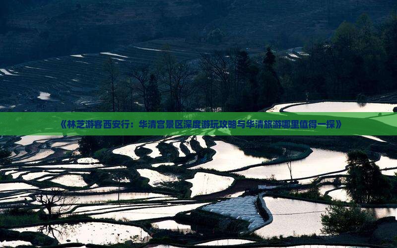 《林芝游客西安行：华清宫景区深度游玩攻略与华清旅游哪里值得一探》