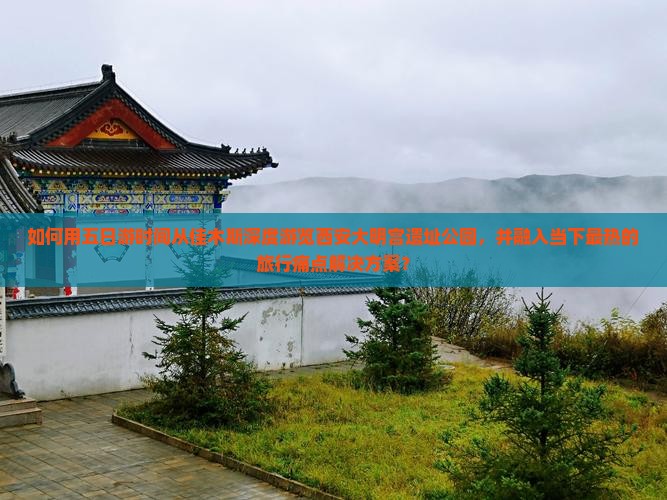 如何用五日游时间从佳木斯深度游览西安大明宫遗址公园，并融入当下最热的旅行痛点解决方案？