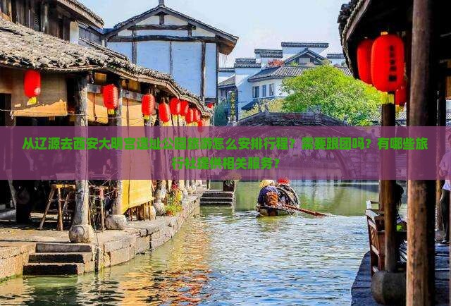 从辽源去西安大明宫遗址公园旅游怎么安排行程？需要跟团吗？有哪些旅行社提供相关服务？